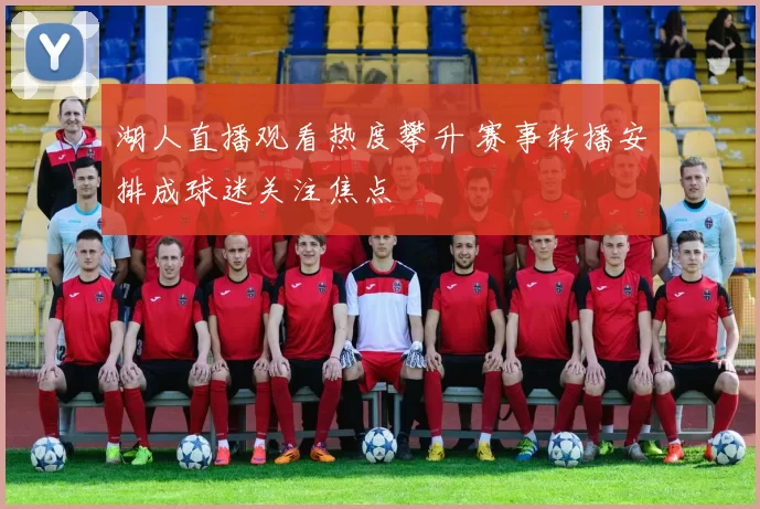 湖人直播观看热度攀升 赛事转播安排成球迷关注焦点