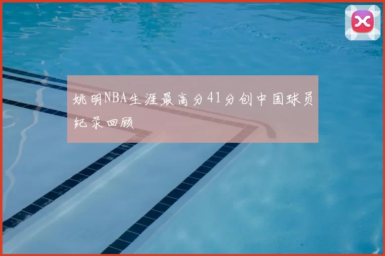 姚明NBA生涯最高分41分创中国球员纪录回顾