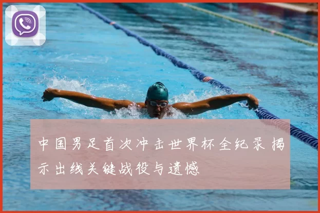 中国男足首次冲击世界杯全纪录 揭示出线关键战役与遗憾