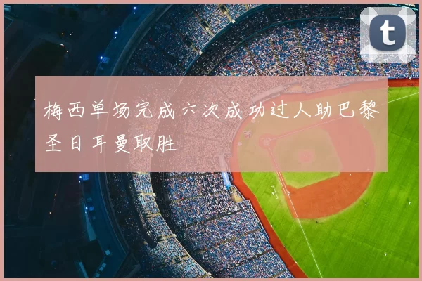 梅西单场完成六次成功过人助巴黎圣日耳曼取胜