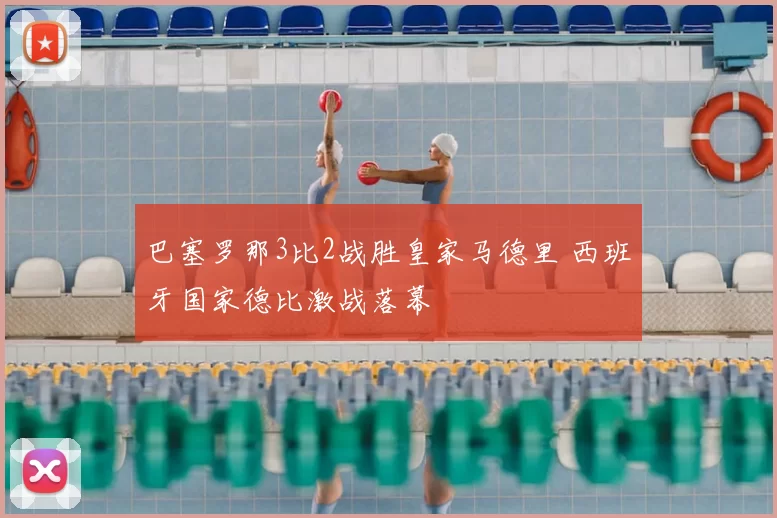 巴塞罗那3比2战胜皇家马德里 西班牙国家德比激战落幕