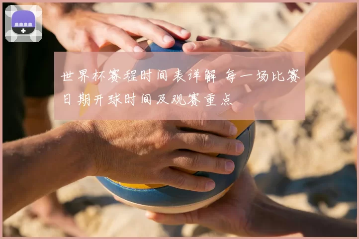 世界杯赛程时间表详解 每一场比赛日期开球时间及观赛重点