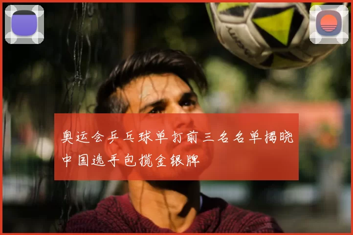 奥运会乒乓球单打前三名名单揭晓中国选手包揽金银牌