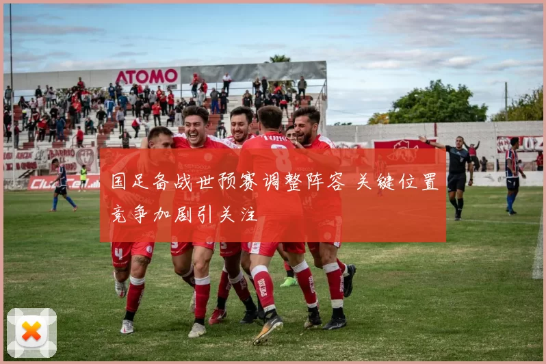 国足备战世预赛调整阵容 关键位置竞争加剧引关注