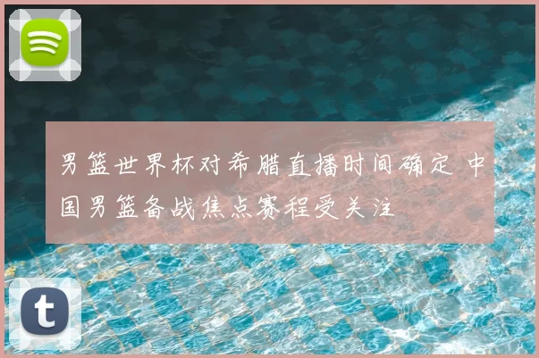 男篮世界杯对希腊直播时间确定 中国男篮备战焦点赛程受关注