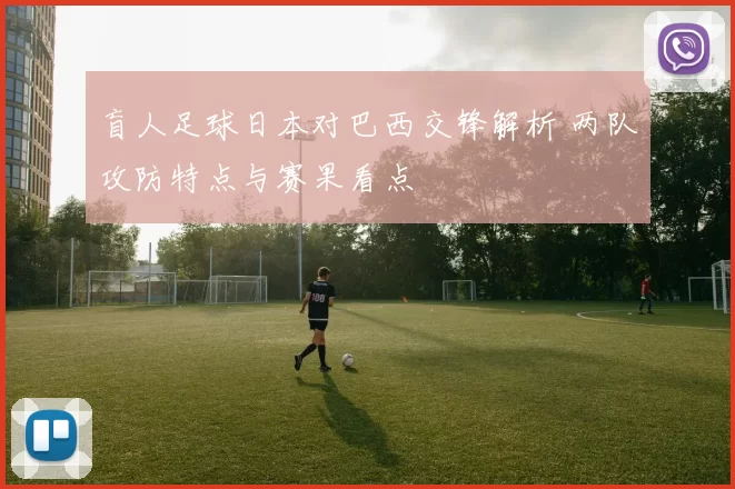 盲人足球日本对巴西交锋解析 两队攻防特点与赛果看点