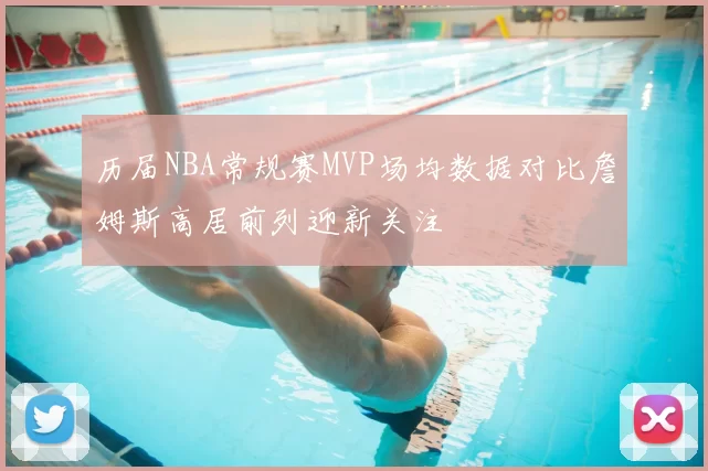 历届NBA常规赛MVP场均数据对比詹姆斯高居前列迎新关注