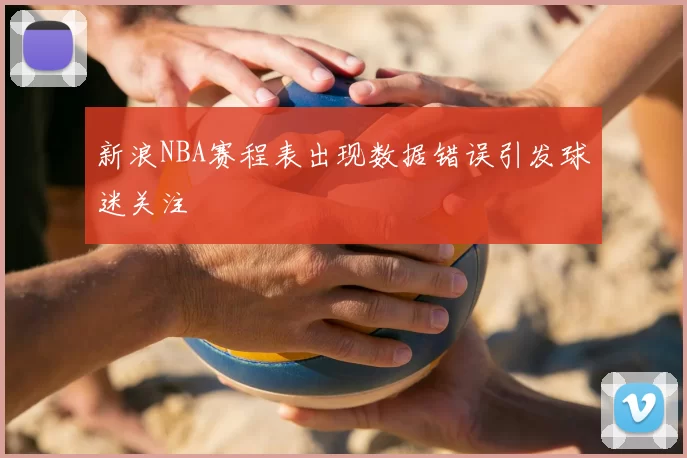 新浪NBA赛程表出现数据错误引发球迷关注