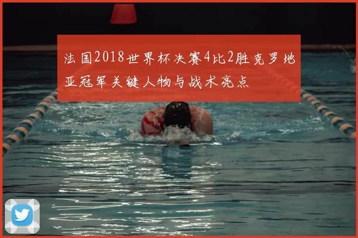 法国2018世界杯决赛4比2胜克罗地亚冠军关键人物与战术亮点