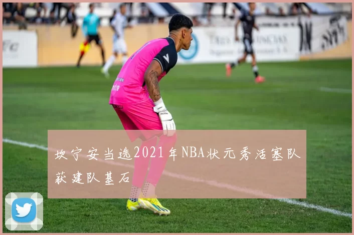 坎宁安当选2021年NBA状元秀活塞队获建队基石