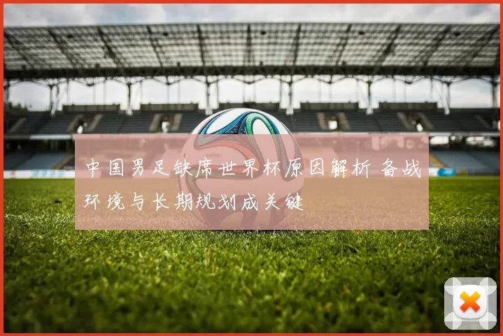 中国男足缺席世界杯原因解析 备战环境与长期规划成关键