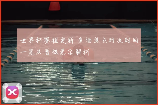 世界杯赛程更新 多场焦点对决时间一览及晋级悬念解析