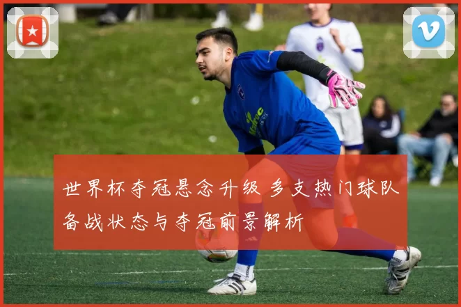 世界杯夺冠悬念升级 多支热门球队备战状态与夺冠前景解析