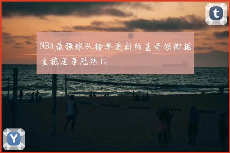 NBA最强球队榜单更新约基奇领衔掘金稳居争冠热门