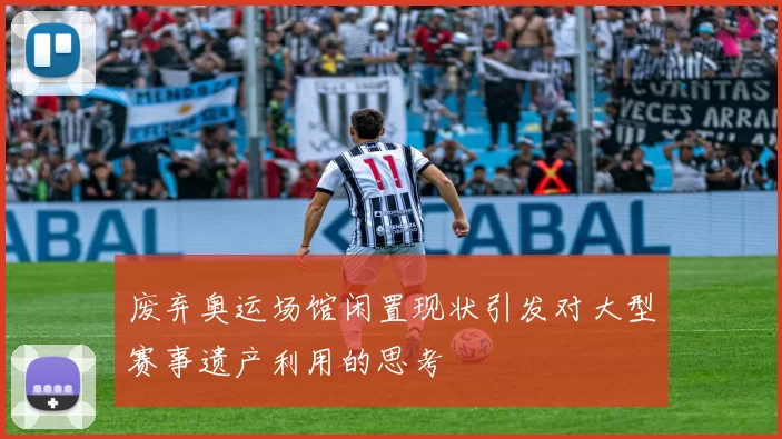 废弃奥运场馆闲置现状引发对大型赛事遗产利用的思考