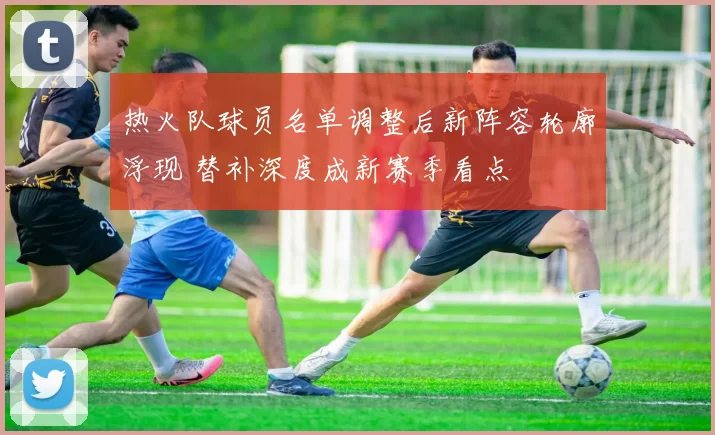 热火队球员名单调整后新阵容轮廓浮现 替补深度成新赛季看点