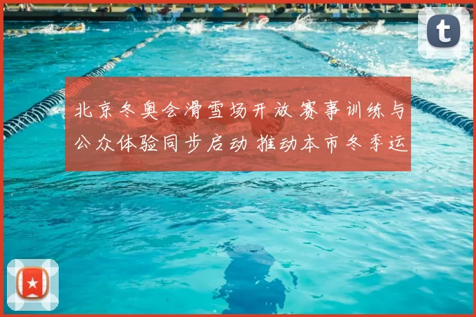 北京冬奥会滑雪场开放 赛事训练与公众体验同步启动 推动本市冬季运动普及