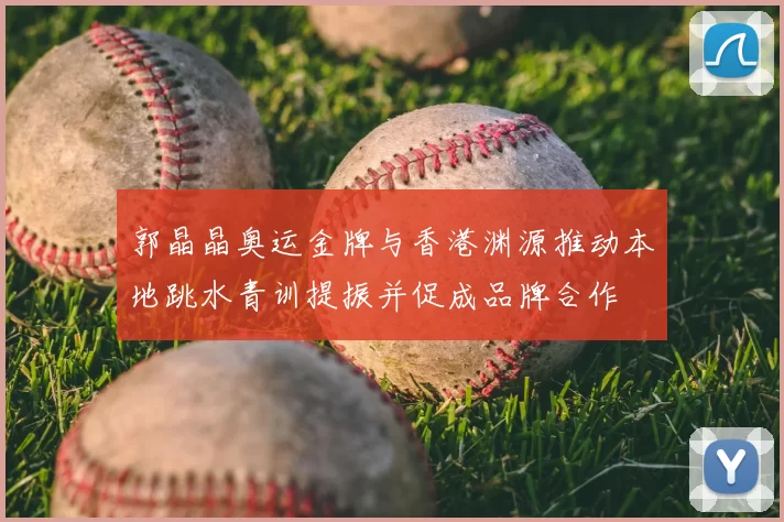 郭晶晶奥运金牌与香港渊源推动本地跳水青训提振并促成品牌合作