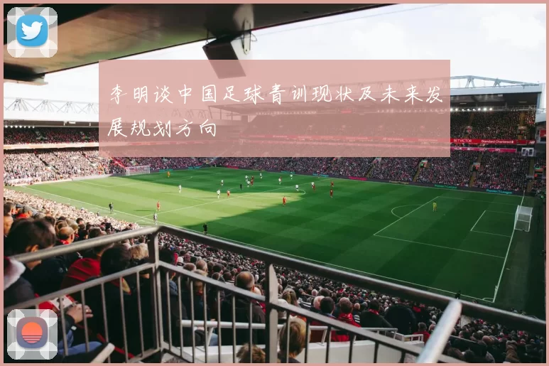 李明谈中国足球青训现状及未来发展规划方向