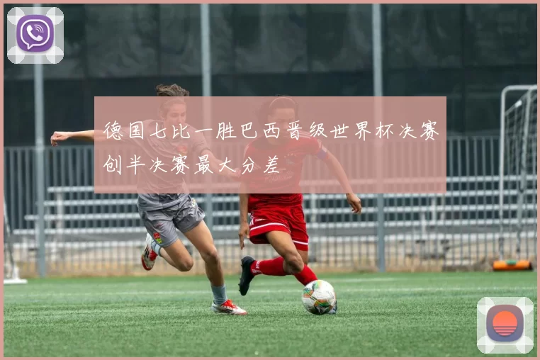 德国七比一胜巴西晋级世界杯决赛创半决赛最大分差