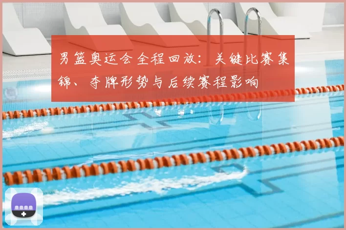 男篮奥运会全程回放:关键比赛集锦、夺牌形势与后续赛程影响