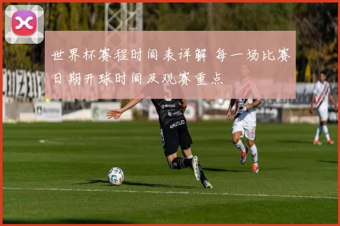 世界杯赛程时间表详解 每一场比赛日期开球时间及观赛重点