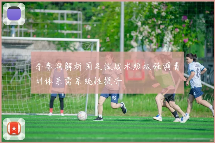 李春满解析国足技战术短板强调青训体系需系统性提升