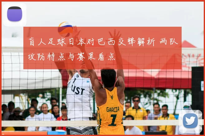 盲人足球日本对巴西交锋解析 两队攻防特点与赛果看点