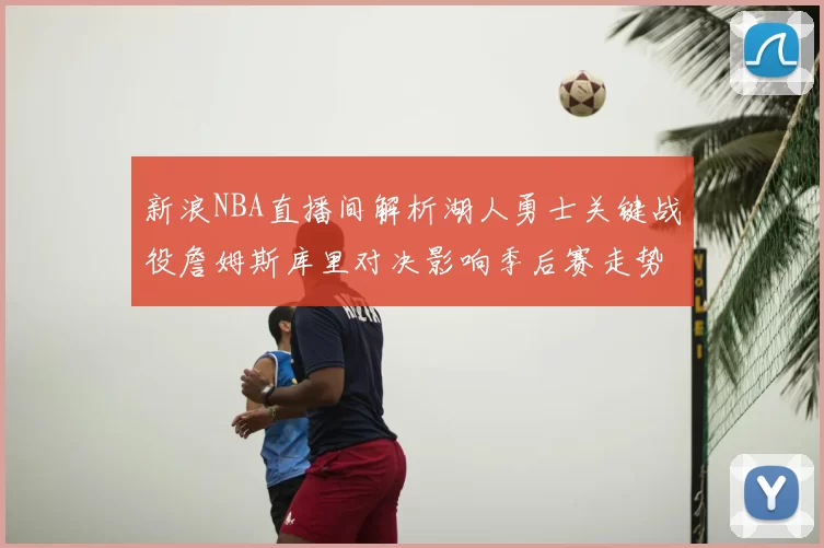 新浪NBA直播间解析湖人勇士关键战役詹姆斯库里对决影响季后赛走势