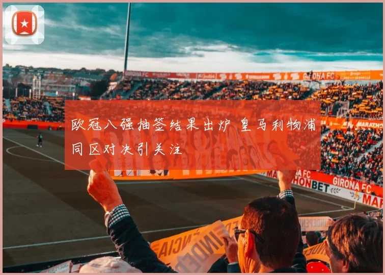 欧冠八强抽签结果出炉 皇马利物浦同区对决引关注