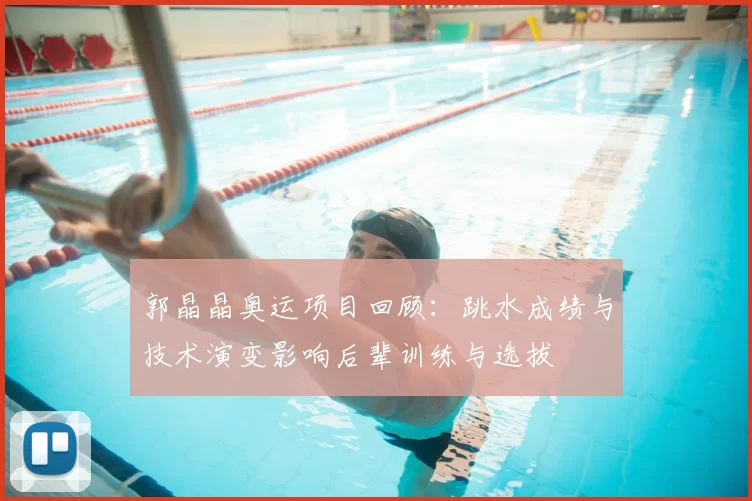 郭晶晶奥运项目回顾：跳水成绩与技术演变影响后辈训练与选拔
