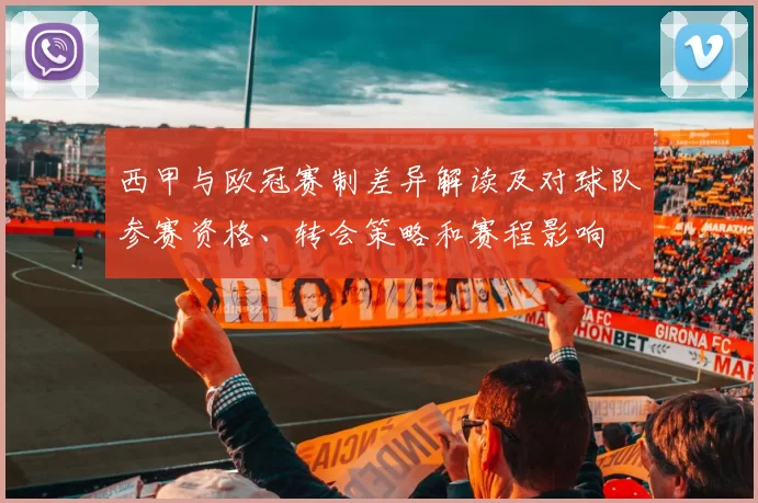 西甲与欧冠赛制差异解读及对球队参赛资格、转会策略和赛程影响