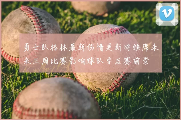 勇士队格林最新伤情更新将缺席未来三周比赛影响球队季后赛前景