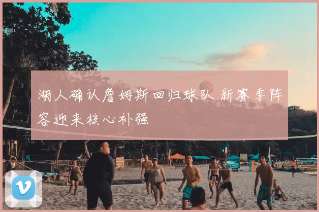 湖人确认詹姆斯回归球队 新赛季阵容迎来核心补强