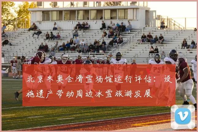 北京冬奥会滑雪场馆运行评估：设施遗产带动周边冰雪旅游发展