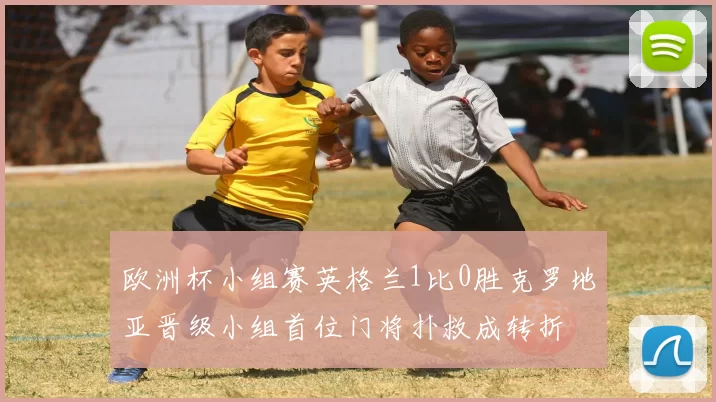 欧洲杯小组赛英格兰1比0胜克罗地亚晋级小组首位门将扑救成转折