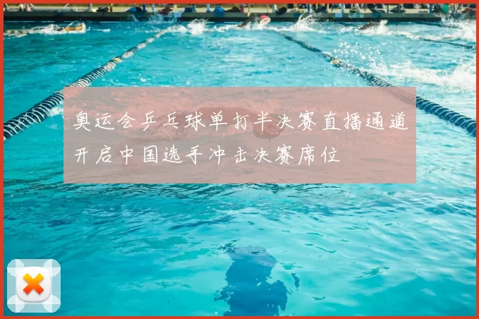 奥运会乒乓球单打半决赛直播通道开启中国选手冲击决赛席位