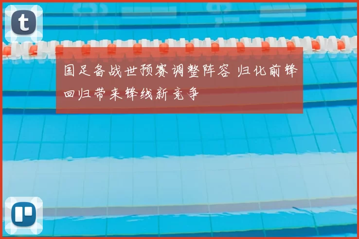 国足备战世预赛调整阵容 归化前锋回归带来锋线新竞争