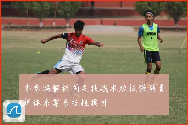李春满解析国足技战术短板强调青训体系需系统性提升