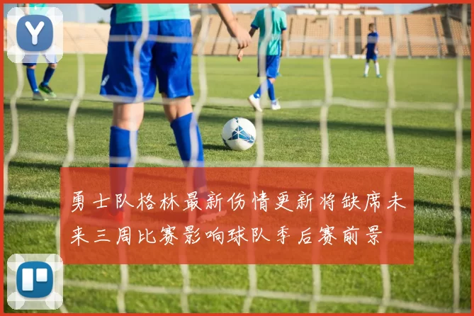 勇士队格林最新伤情更新将缺席未来三周比赛影响球队季后赛前景