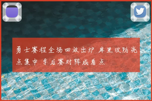 勇士赛程全场回放出炉 库里攻防亮点集中 季后赛对阵成看点