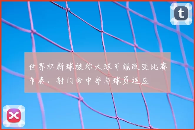 世界杯新球被称大球可能改变比赛节奏、射门命中率与球员适应