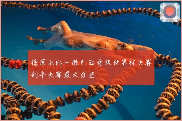 德国七比一胜巴西晋级世界杯决赛创半决赛最大分差