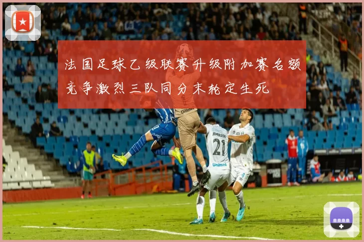法国足球乙级联赛升级附加赛名额竞争激烈三队同分末轮定生死
