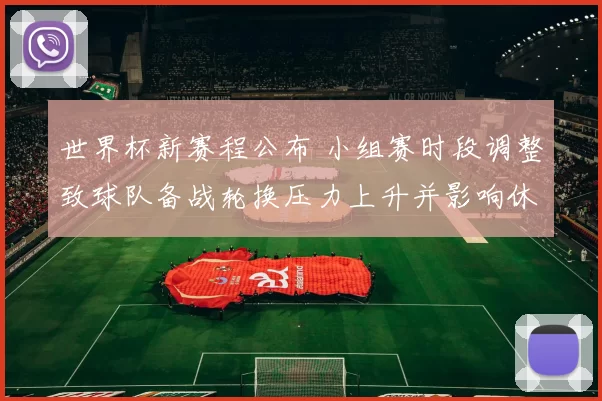 世界杯新赛程公布 小组赛时段调整致球队备战轮换压力上升并影响休整节奏