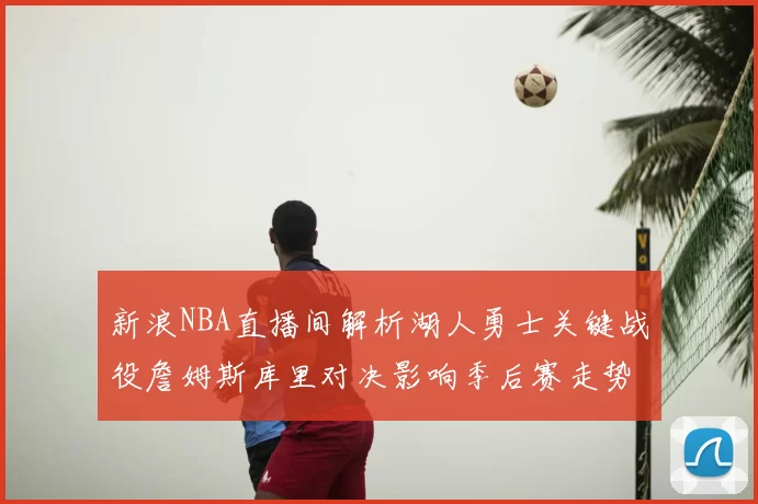 新浪NBA直播间解析湖人勇士关键战役詹姆斯库里对决影响季后赛走势
