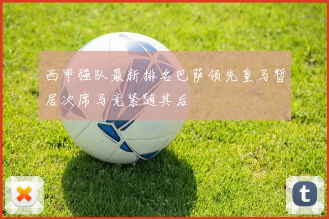 西甲强队最新排名巴萨领先皇马暂居次席马竞紧随其后