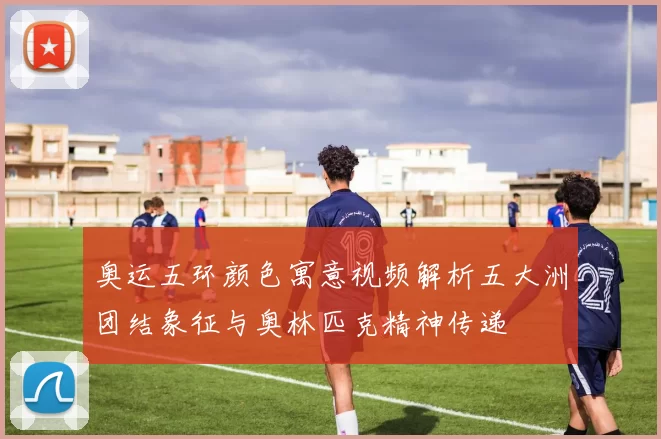 奥运五环颜色寓意视频解析五大洲团结象征与奥林匹克精神传递