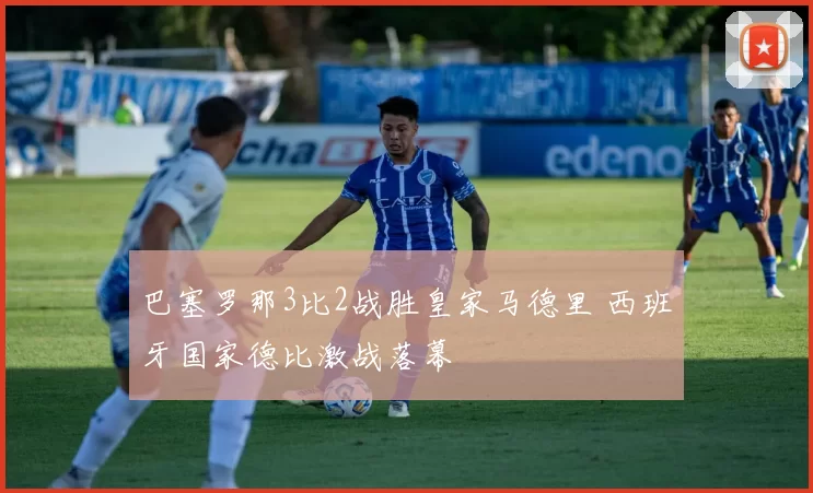 巴塞罗那3比2战胜皇家马德里 西班牙国家德比激战落幕
