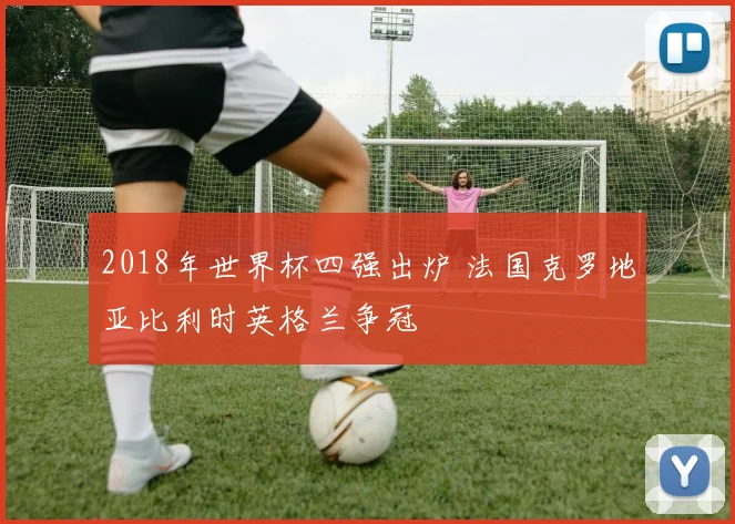 2018年世界杯四强出炉 法国克罗地亚比利时英格兰争冠